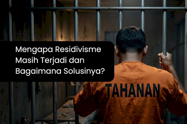 Mengapa Residivisme Masih Terjadi dan Bagaimana Solusinya?
